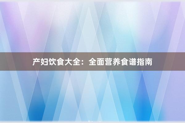 产妇饮食大全：全面营养食谱指南